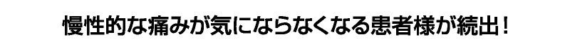 慢性的な痛みが気にならなくなる患者様が続出!