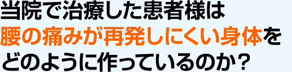 当院で治療した患者様は 腰の痛みが再発しにくい身体を どのように作っているのか?