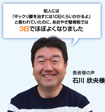 知人には「ギックリ腰を治すには10日くらいかかるよ」と言われていたのに、あおやぎ整骨院では3日でほぼよくなりました 患者様の声 石川欣央様