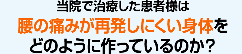 当院で治療した患者様は 腰の痛みが再発しにくい身体を どのように作っているのか?